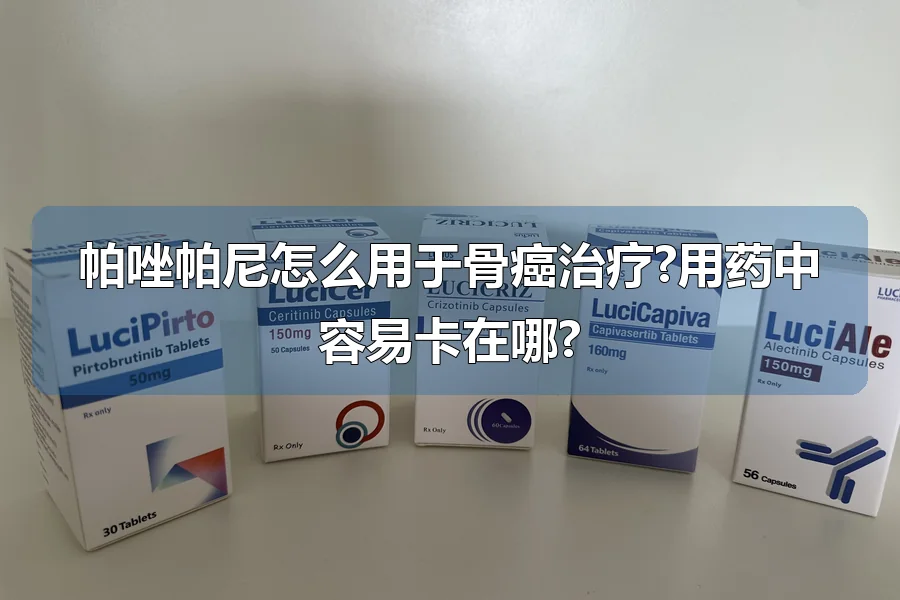 帕唑帕尼怎么用于骨癌治疗?用药中容易卡在哪?